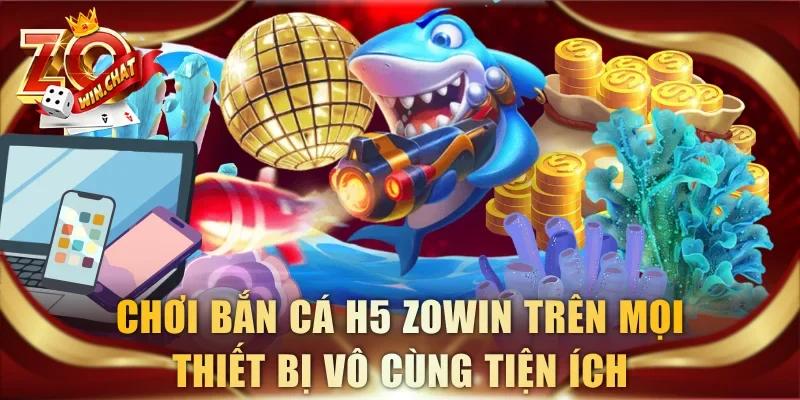 Chơi bắn cá H5 ZOWIN trên mọi thiết bị vô cùng tiện ích